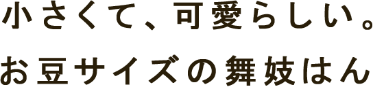 小さくて、可愛らしい。お豆サイズの舞妓はん