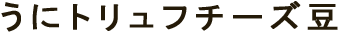 うにトリュフチーズ豆